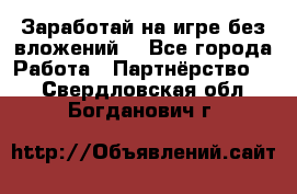 Заработай на игре без вложений! - Все города Работа » Партнёрство   . Свердловская обл.,Богданович г.